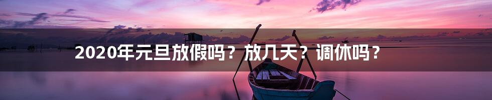 2020年元旦放假吗？放几天？调休吗？