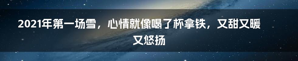 2021年第一场雪，心情就像喝了杯拿铁，又甜又暖又悠扬