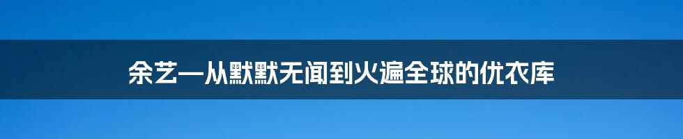 余艺—从默默无闻到火遍全球的优衣库