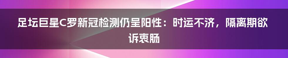 足坛巨星C罗新冠检测仍呈阳性：时运不济，隔离期欲诉衷肠