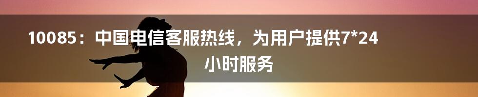 10085：中国电信客服热线，为用户提供7*24小时服务