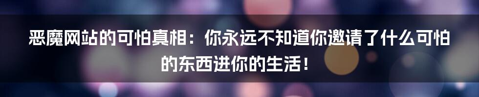 恶魔网站的可怕真相：你永远不知道你邀请了什么可怕的东西进你的生活！