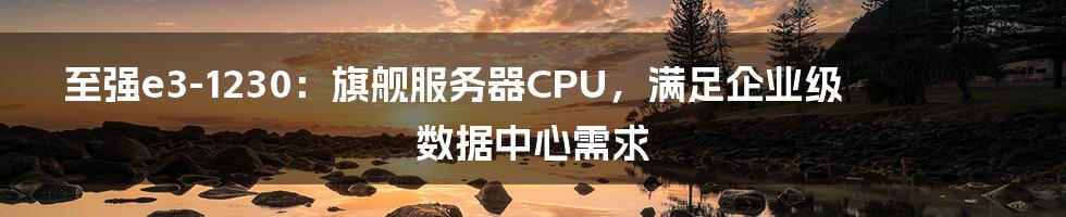 至强e3-1230：旗舰服务器CPU，满足企业级数据中心需求