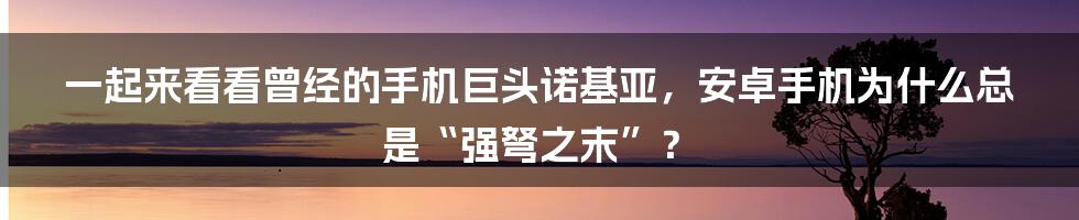 一起来看看曾经的手机巨头诺基亚，安卓手机为什么总是“强弩之末”？