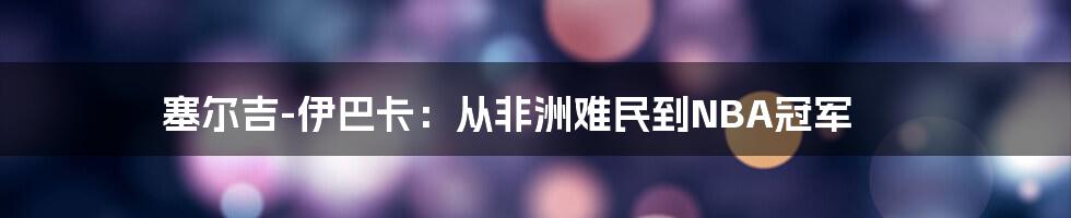 塞尔吉-伊巴卡：从非洲难民到NBA冠军