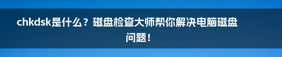 chkdsk是什么？磁盘检查大师帮你解决电脑磁盘问题！