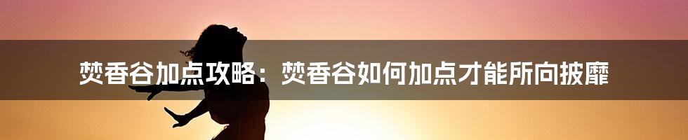 焚香谷加点攻略：焚香谷如何加点才能所向披靡