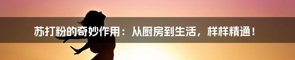 苏打粉的奇妙作用：从厨房到生活，样样精通！