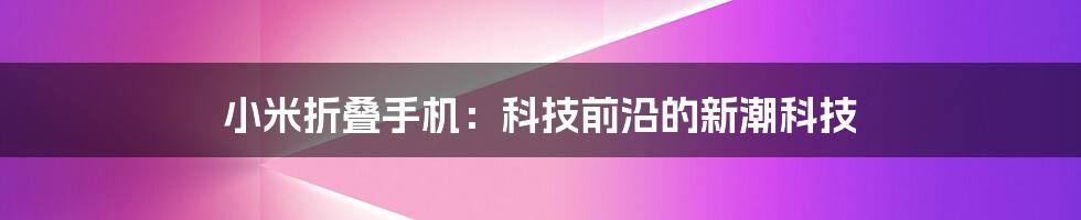 小米折叠手机：科技前沿的新潮科技