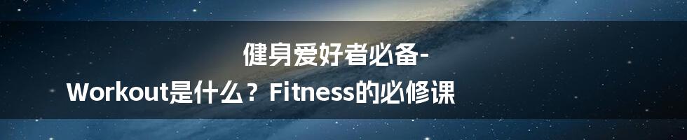 健身爱好者必备-Workout是什么？Fitness的必修课