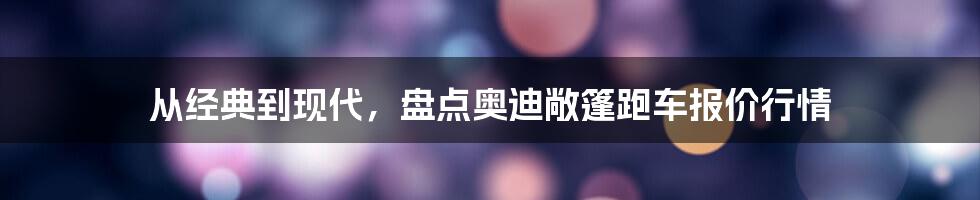 从经典到现代，盘点奥迪敞篷跑车报价行情