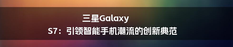 三星Galaxy S7：引领智能手机潮流的创新典范