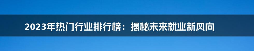 2023年热门行业排行榜：揭秘未来就业新风向