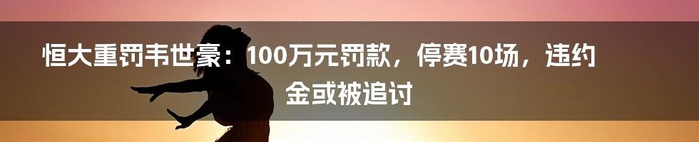 恒大重罚韦世豪：100万元罚款，停赛10场，违约金或被追讨