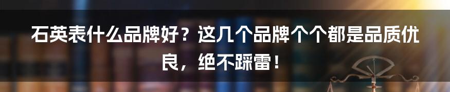 石英表什么品牌好？这几个品牌个个都是品质优良，绝不踩雷！