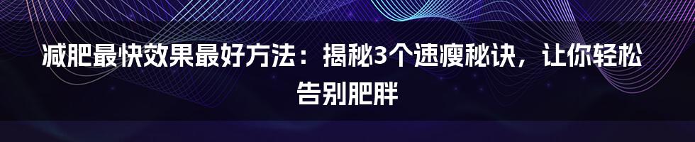 减肥最快效果最好方法：揭秘3个速瘦秘诀，让你轻松告别肥胖