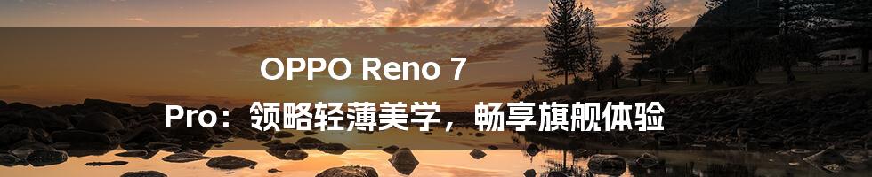 OPPO Reno 7 Pro：领略轻薄美学，畅享旗舰体验