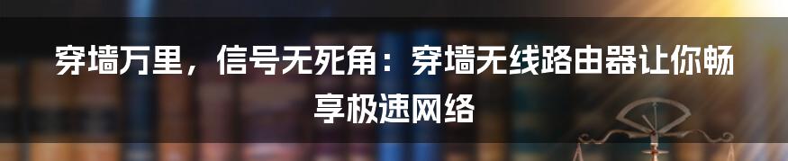 穿墙万里，信号无死角：穿墙无线路由器让你畅享极速网络