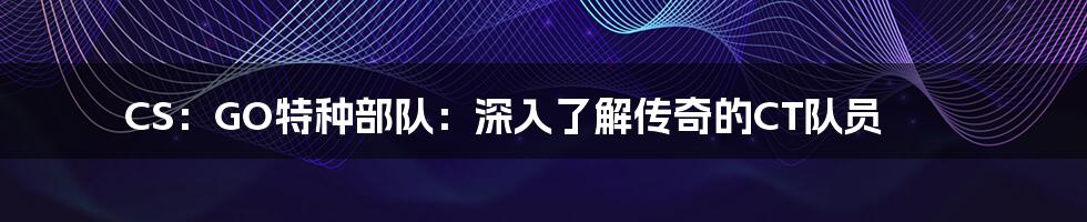 CS：GO特种部队：深入了解传奇的CT队员