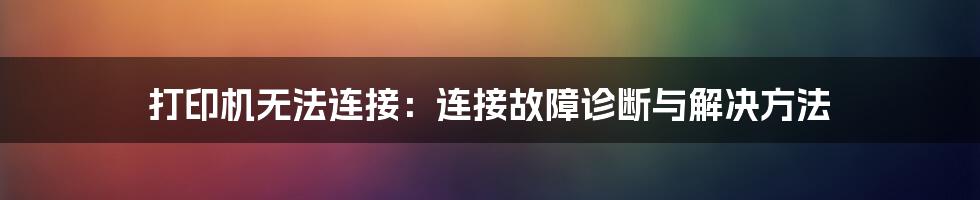 打印机无法连接：连接故障诊断与解决方法