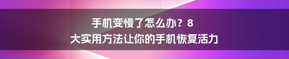 手机变慢了怎么办？8 大实用方法让你的手机恢复活力