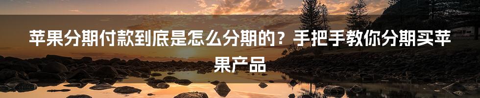 苹果分期付款到底是怎么分期的？手把手教你分期买苹果产品