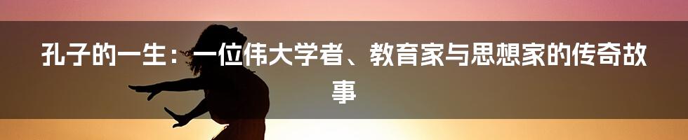 孔子的一生：一位伟大学者、教育家与思想家的传奇故事