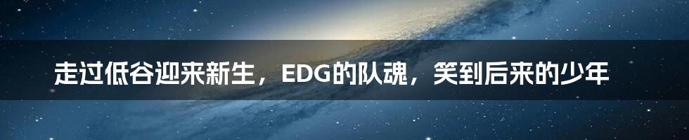 走过低谷迎来新生，EDG的队魂，笑到后来的少年