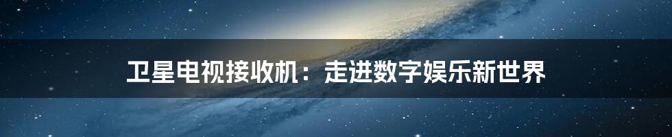 卫星电视接收机：走进数字娱乐新世界