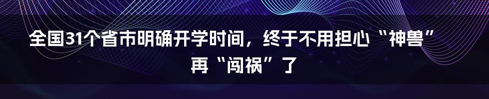 全国31个省市明确开学时间，终于不用担心“神兽”再“闯祸”了