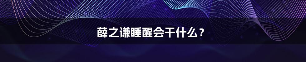 薛之谦睡醒会干什么？