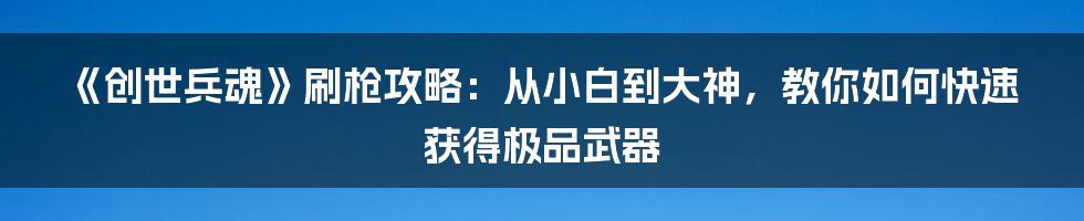 《创世兵魂》刷枪攻略：从小白到大神，教你如何快速获得极品武器