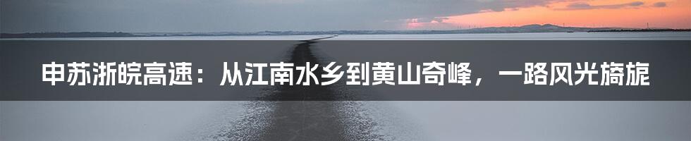 申苏浙皖高速：从江南水乡到黄山奇峰，一路风光旖旎