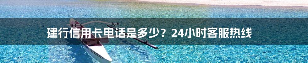 建行信用卡电话是多少？24小时客服热线