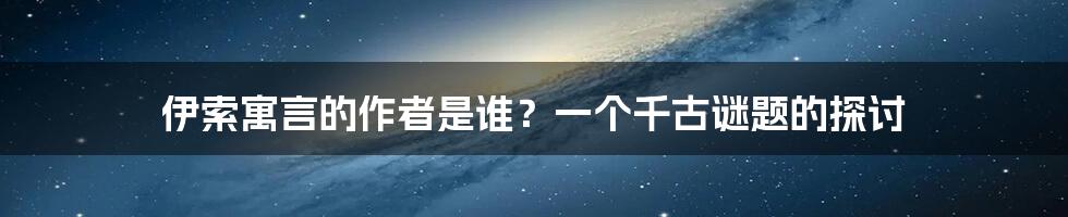 伊索寓言的作者是谁？一个千古谜题的探讨