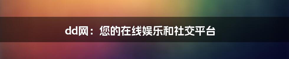 dd网：您的在线娱乐和社交平台