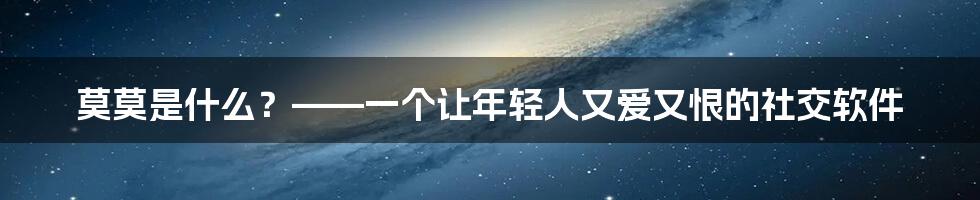 莫莫是什么？——一个让年轻人又爱又恨的社交软件