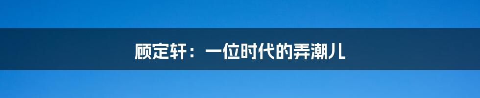 顾定轩：一位时代的弄潮儿