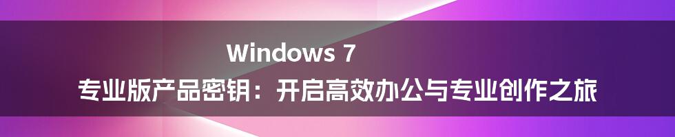 Windows 7 专业版产品密钥：开启高效办公与专业创作之旅