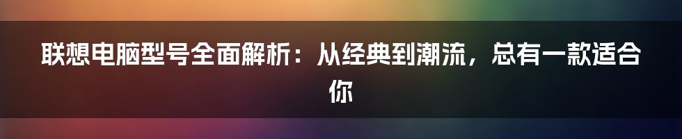 联想电脑型号全面解析：从经典到潮流，总有一款适合你