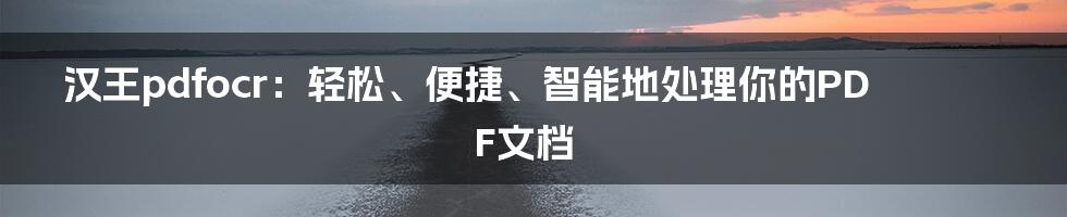 汉王pdfocr：轻松、便捷、智能地处理你的PDF文档