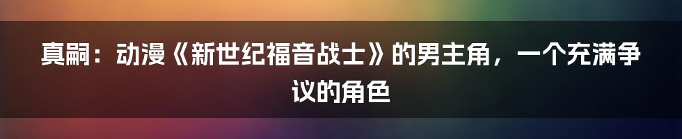 真嗣：动漫《新世纪福音战士》的男主角，一个充满争议的角色