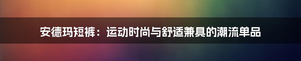 安德玛短裤：运动时尚与舒适兼具的潮流单品