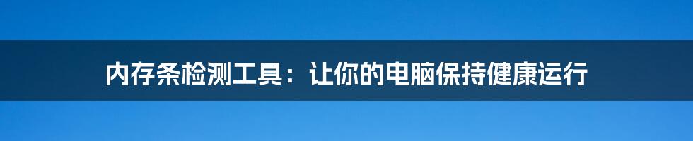 内存条检测工具：让你的电脑保持健康运行