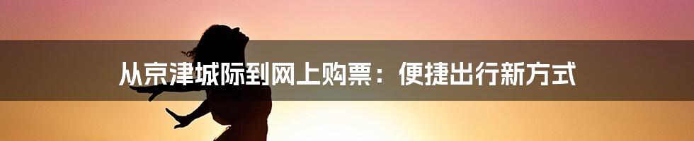 从京津城际到网上购票：便捷出行新方式