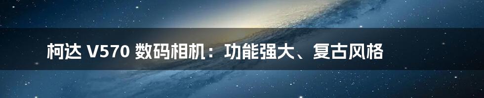 柯达 V570 数码相机：功能强大、复古风格