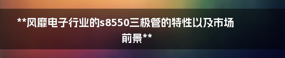 **风靡电子行业的s8550三极管的特性以及市场前景**