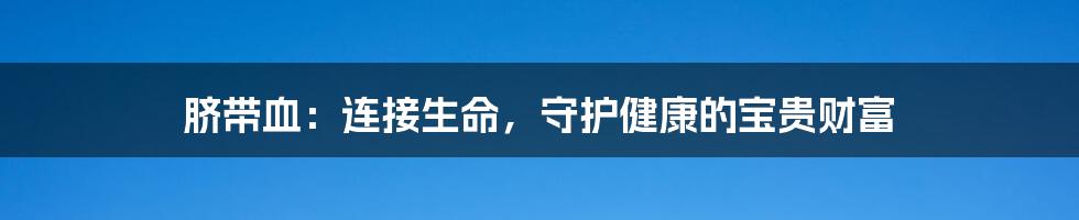 脐带血：连接生命，守护健康的宝贵财富