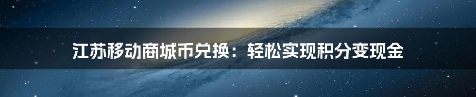 江苏移动商城币兑换：轻松实现积分变现金