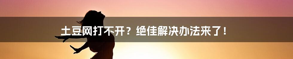 土豆网打不开？绝佳解决办法来了！